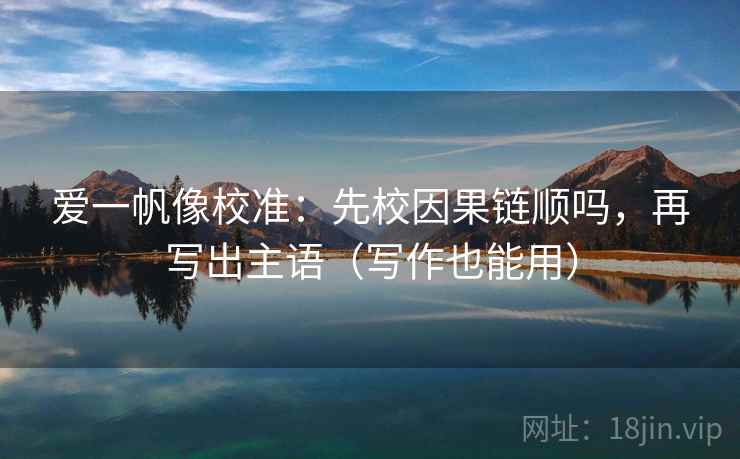 爱一帆像校准：先校因果链顺吗，再写出主语（写作也能用）