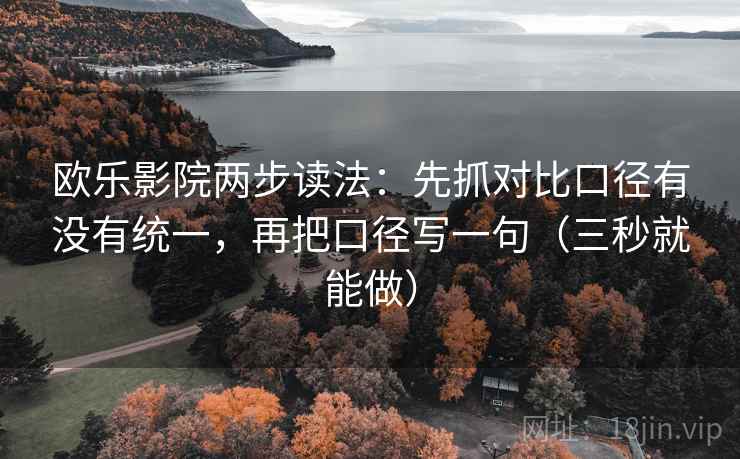欧乐影院两步读法：先抓对比口径有没有统一，再把口径写一句（三秒就能做）
