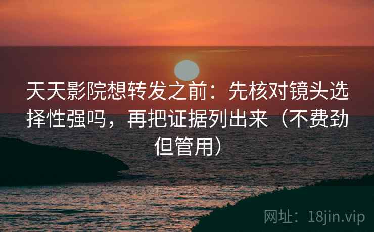 天天影院想转发之前：先核对镜头选择性强吗，再把证据列出来（不费劲但管用）