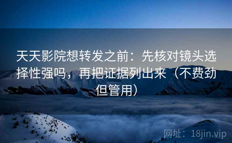 天天影院想转发之前：先核对镜头选择性强吗，再把证据列出来（不费劲但管用）