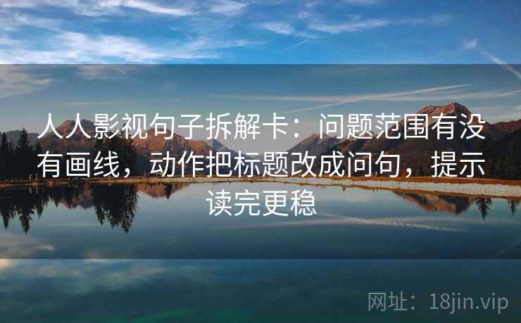 人人影视句子拆解卡：问题范围有没有画线，动作把标题改成问句，提示读完更稳