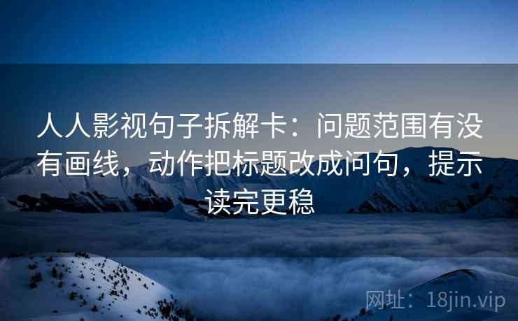 人人影视句子拆解卡：问题范围有没有画线，动作把标题改成问句，提示读完更稳