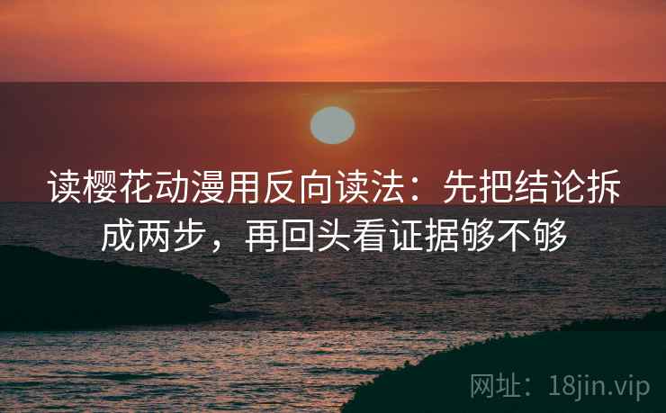 读樱花动漫用反向读法：先把结论拆成两步，再回头看证据够不够