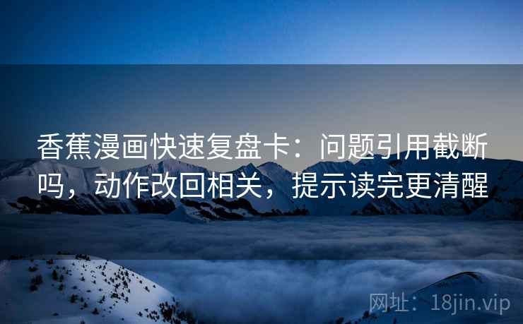 香蕉漫画快速复盘卡：问题引用截断吗，动作改回相关，提示读完更清醒