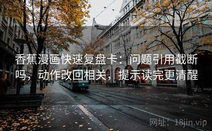香蕉漫画快速复盘卡：问题引用截断吗，动作改回相关，提示读完更清醒