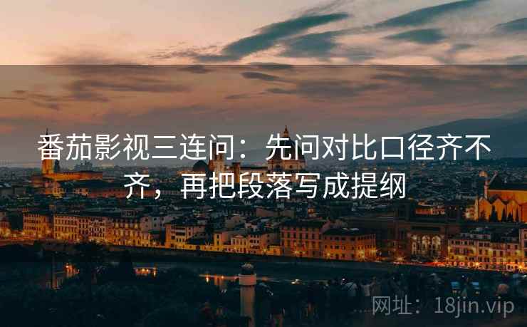 番茄影视三连问：先问对比口径齐不齐，再把段落写成提纲