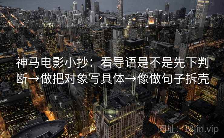 神马电影小抄：看导语是不是先下判断→做把对象写具体→像做句子拆壳