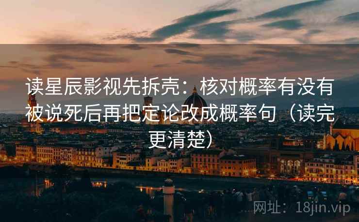 读星辰影视先拆壳：核对概率有没有被说死后再把定论改成概率句（读完更清楚）