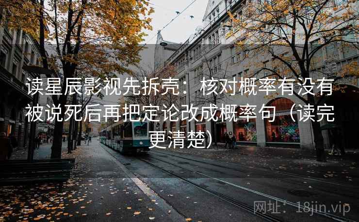读星辰影视先拆壳：核对概率有没有被说死后再把定论改成概率句（读完更清楚）
