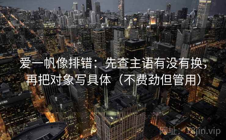 爱一帆像排错：先查主语有没有换，再把对象写具体（不费劲但管用）