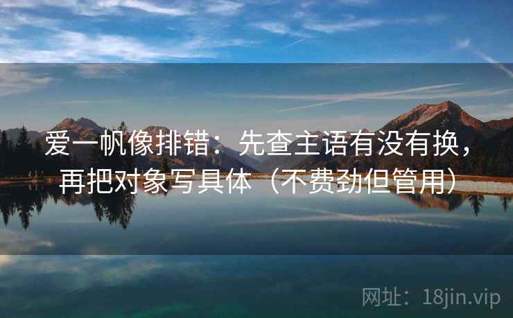 爱一帆像排错：先查主语有没有换，再把对象写具体（不费劲但管用）