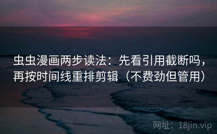 虫虫漫画两步读法：先看引用截断吗，再按时间线重排剪辑（不费劲但管用）
