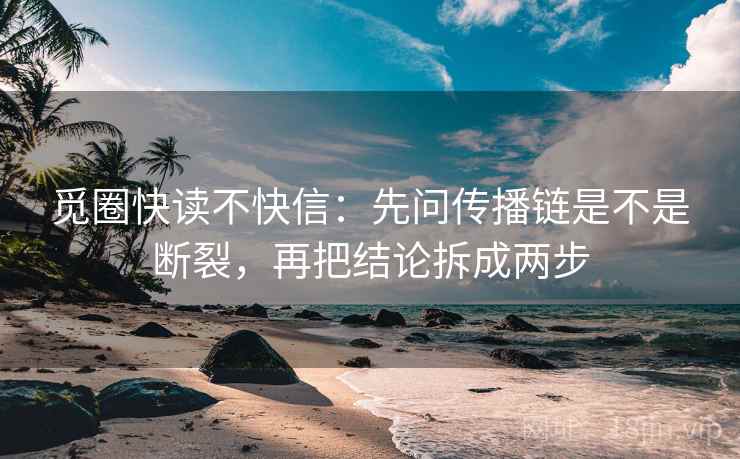 觅圈快读不快信：先问传播链是不是断裂，再把结论拆成两步