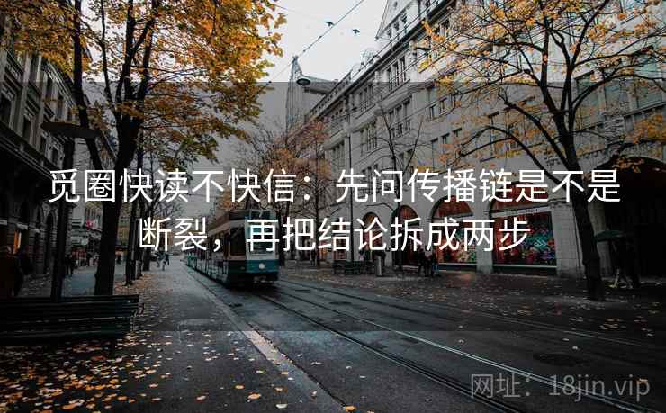 觅圈快读不快信：先问传播链是不是断裂，再把结论拆成两步