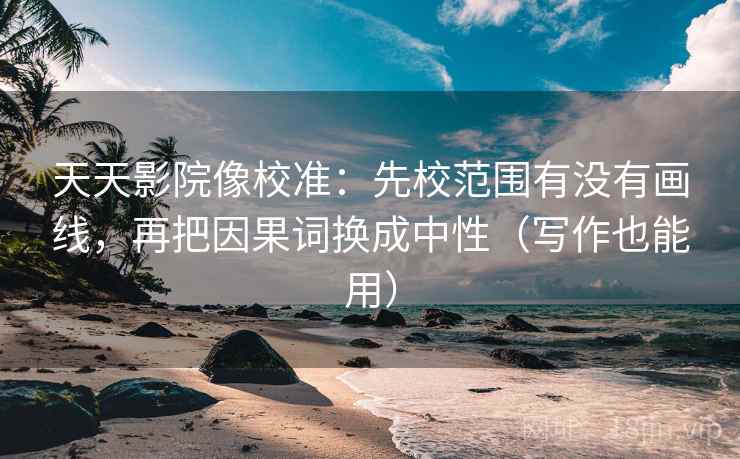天天影院像校准：先校范围有没有画线，再把因果词换成中性（写作也能用）