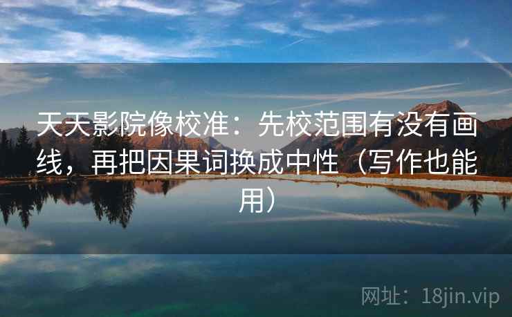 天天影院像校准：先校范围有没有画线，再把因果词换成中性（写作也能用）