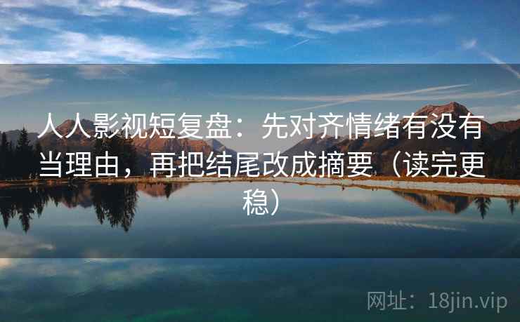 人人影视短复盘：先对齐情绪有没有当理由，再把结尾改成摘要（读完更稳）