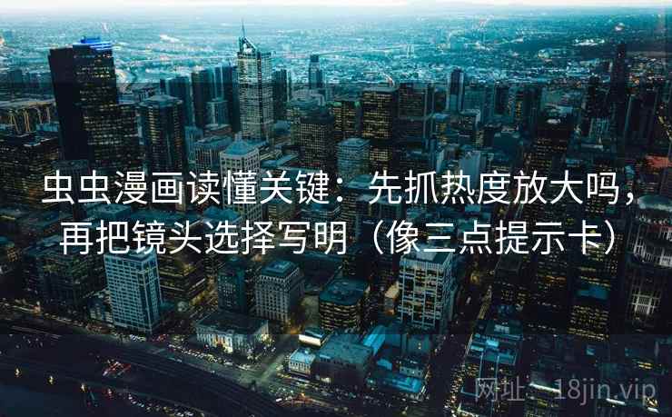 虫虫漫画读懂关键：先抓热度放大吗，再把镜头选择写明（像三点提示卡）