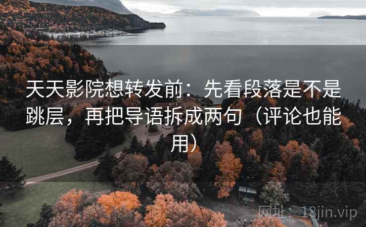 天天影院想转发前：先看段落是不是跳层，再把导语拆成两句（评论也能用）
