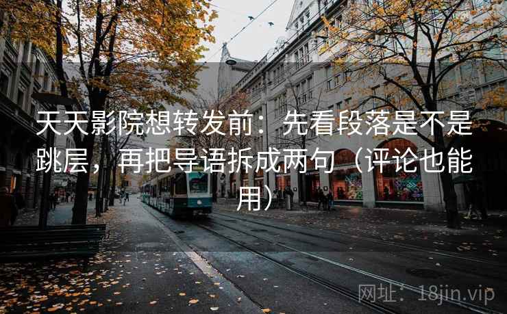 天天影院想转发前：先看段落是不是跳层，再把导语拆成两句（评论也能用）
