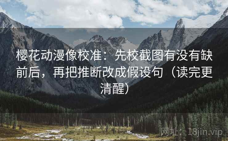 樱花动漫像校准：先校截图有没有缺前后，再把推断改成假设句（读完更清醒）