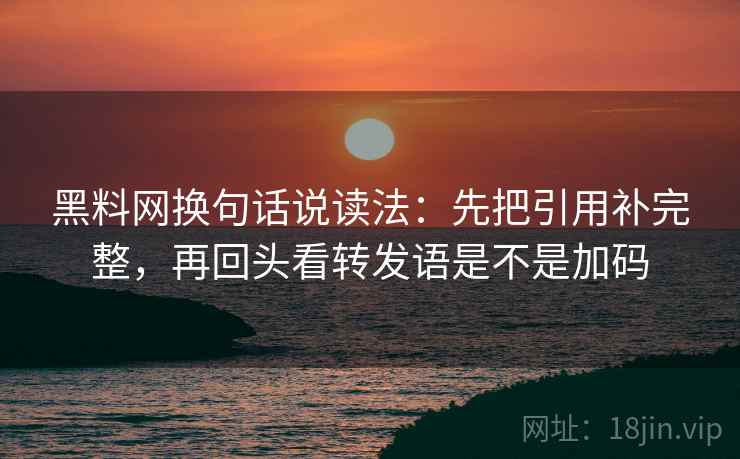 黑料网换句话说读法:先把引用补完整,再回头看转发语是不是加码 黑料网换句话说读法:先把引用补完整,再回头看转发语是不是加码