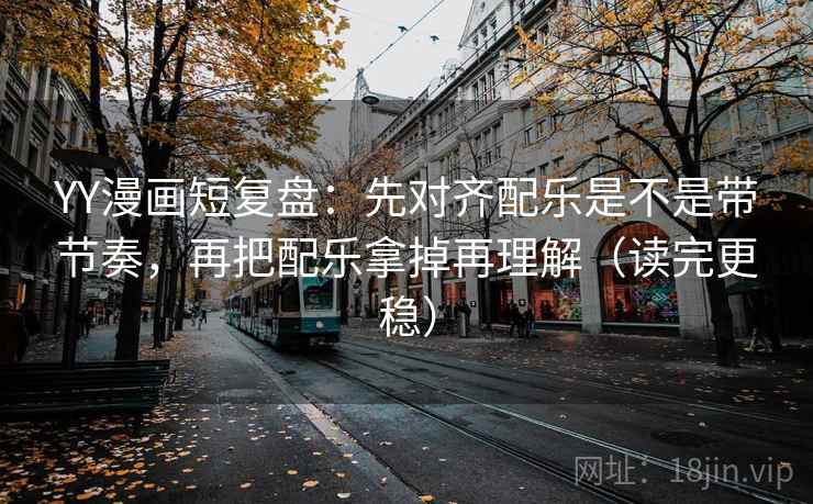 YY漫画短复盘：先对齐配乐是不是带节奏，再把配乐拿掉再理解（读完更稳）