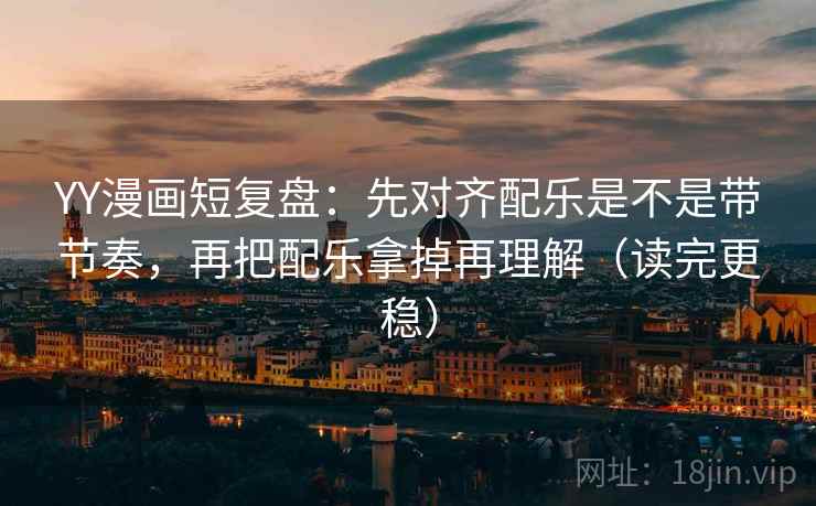 YY漫画短复盘：先对齐配乐是不是带节奏，再把配乐拿掉再理解（读完更稳）