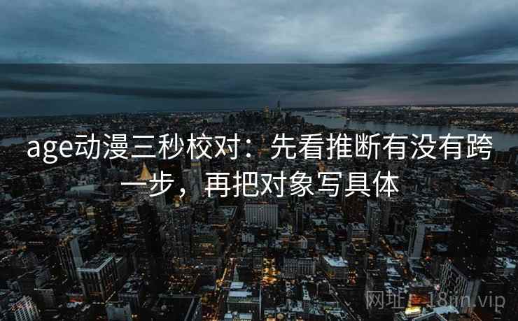 age动漫三秒校对：先看推断有没有跨一步，再把对象写具体