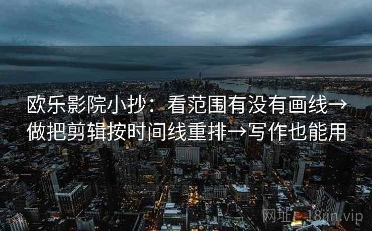 欧乐影院小抄：看范围有没有画线→做把剪辑按时间线重排→写作也能用