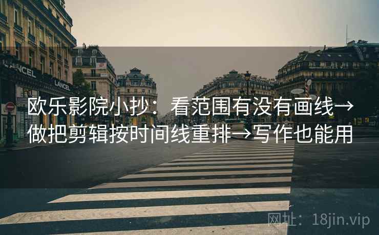欧乐影院小抄：看范围有没有画线→做把剪辑按时间线重排→写作也能用