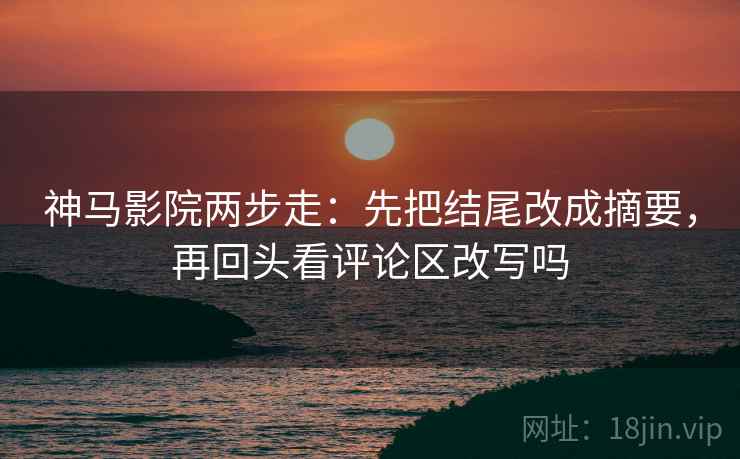 神马影院两步走：先把结尾改成摘要，再回头看评论区改写吗