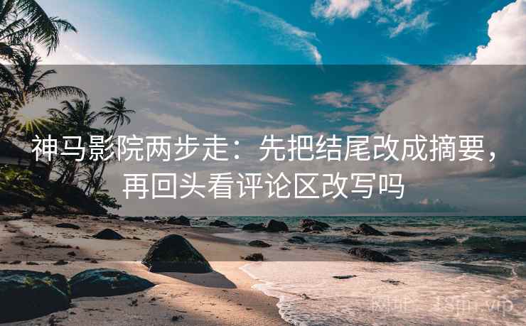 神马影院两步走：先把结尾改成摘要，再回头看评论区改写吗