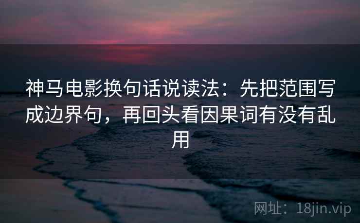 神马电影换句话说读法：先把范围写成边界句，再回头看因果词有没有乱用