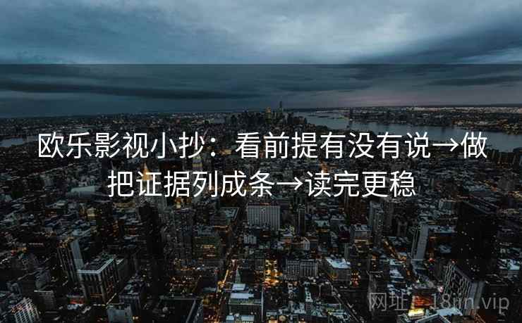 欧乐影视小抄：看前提有没有说→做把证据列成条→读完更稳