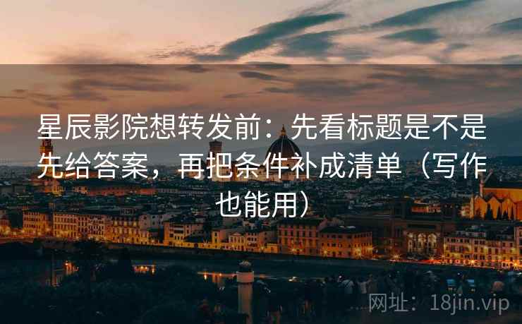 星辰影院想转发前:先看标题是不是先给答案,再把条件补成清单(写作也能用) 星辰影院想转发前:先看标题是不是先给答案,再把条件补成清单(写作也能用)