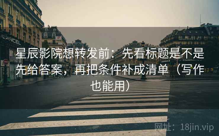 星辰影院想转发前:先看标题是不是先给答案,再把条件补成清单(写作也能用) 星辰影院想转发前:先看标题是不是先给答案,再把条件补成清单(写作也能用)