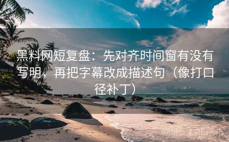 黑料网短复盘:先对齐时间窗有没有写明,再把字幕改成描述句(像打口径补丁) 黑料网短复盘:先对齐时间窗有没有写明,再把字幕改成描述句(像打口径补丁)