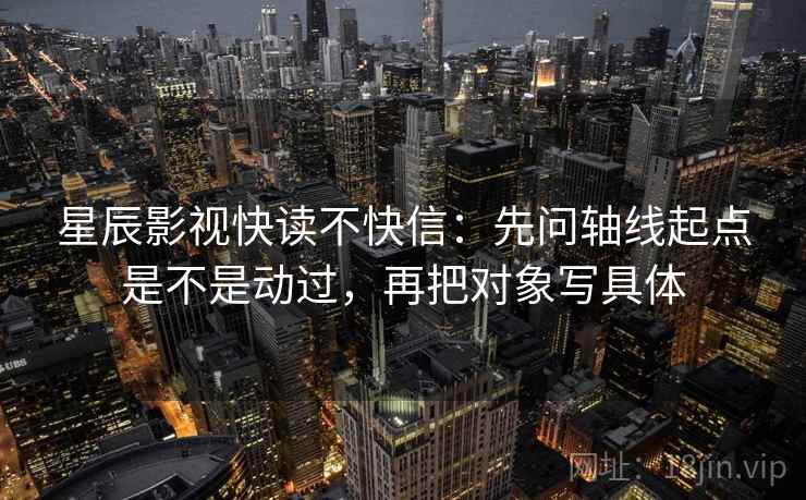星辰影视快读不快信：先问轴线起点是不是动过，再把对象写具体