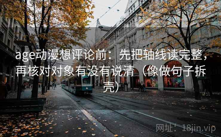 age动漫想评论前：先把轴线读完整，再核对对象有没有说清（像做句子拆壳）
