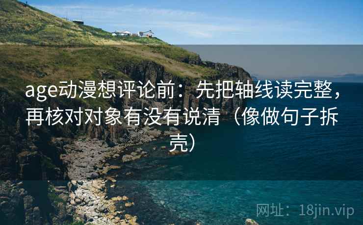 age动漫想评论前：先把轴线读完整，再核对对象有没有说清（像做句子拆壳）