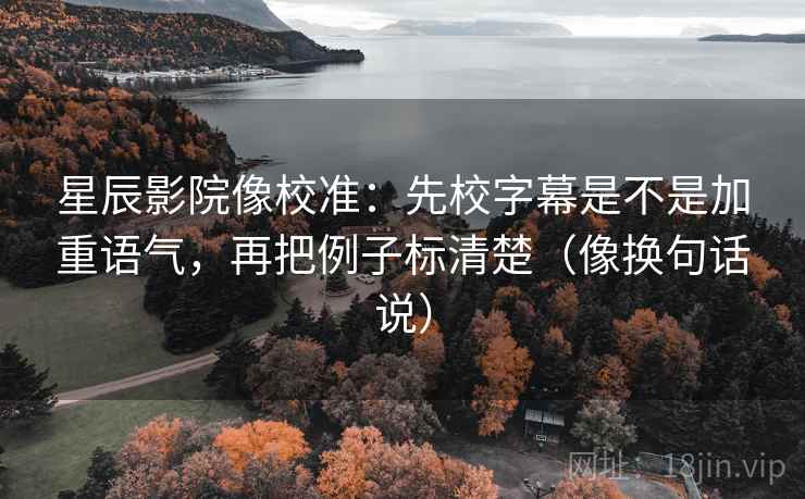星辰影院像校准:先校字幕是不是加重语气,再把例子标清楚(像换句话说) 星辰影院像校准:先校字幕是不是加重语气,再把例子标清楚(像换句话说)