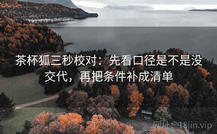 茶杯狐三秒校对:先看口径是不是没交代,再把条件补成清单 茶杯狐三秒校对:先看口径是不是没交代,再把条件补成清单