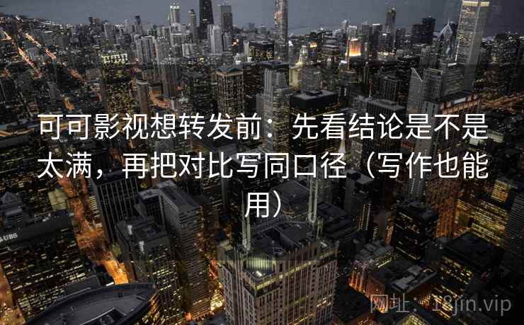 可可影视想转发前：先看结论是不是太满，再把对比写同口径（写作也能用）