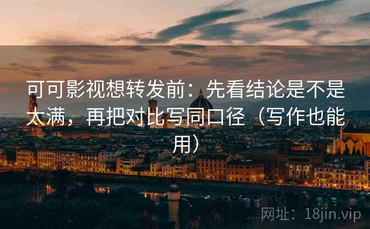 可可影视想转发前：先看结论是不是太满，再把对比写同口径（写作也能用）