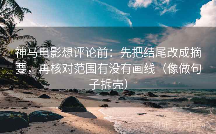 神马电影想评论前:先把结尾改成摘要,再核对范围有没有画线(像做句子拆壳) 神马电影想评论前:先把结尾改成摘要,再核对范围有没有画线(像做句子拆壳)