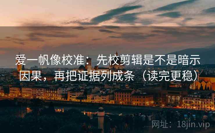 爱一帆像校准：先校剪辑是不是暗示因果，再把证据列成条（读完更稳）