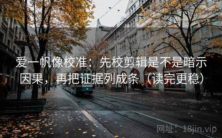 爱一帆像校准：先校剪辑是不是暗示因果，再把证据列成条（读完更稳）