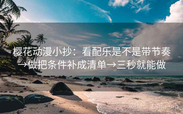 樱花动漫小抄：看配乐是不是带节奏→做把条件补成清单→三秒就能做