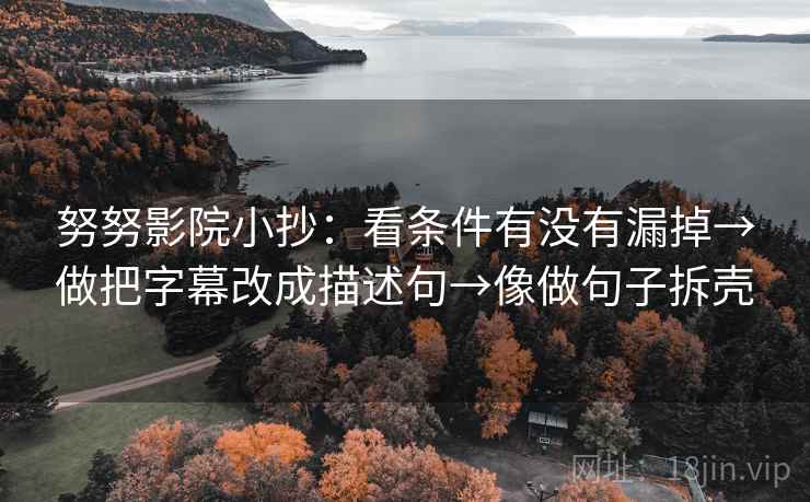 努努影院小抄:看条件有没有漏掉→做把字幕改成描述句→像做句子拆壳 努努影院小抄:看条件有没有漏掉→做把字幕改成描述句→像做句子拆壳